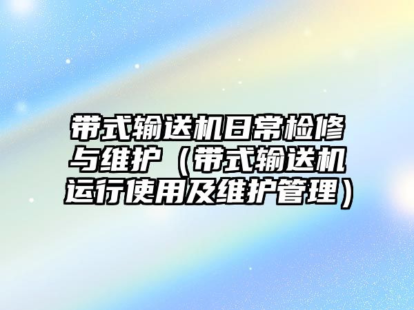 帶式輸送機日常檢修與維護（帶式輸送機運行使用及維護管理）