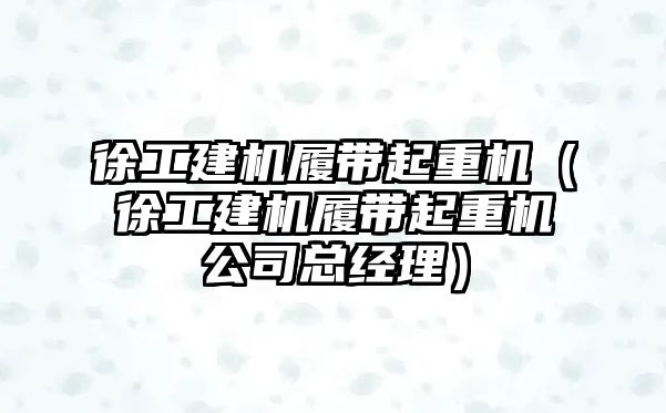 徐工建機履帶起重機（徐工建機履帶起重機公司總經(jīng)理）