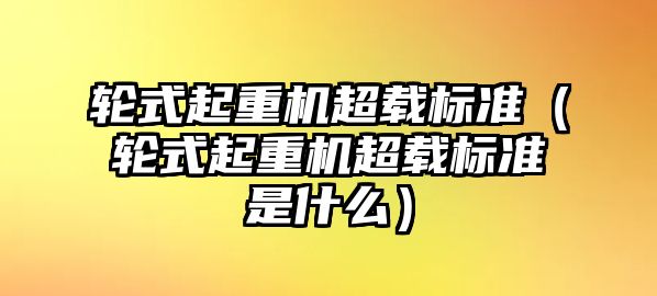 輪式起重機(jī)超載標(biāo)準(zhǔn)（輪式起重機(jī)超載標(biāo)準(zhǔn)是什么）