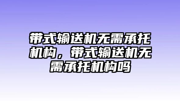 帶式輸送機無需承托機構(gòu)，帶式輸送機無需承托機構(gòu)嗎