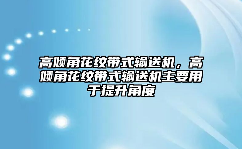 高傾角花紋帶式輸送機，高傾角花紋帶式輸送機主要用于提升角度