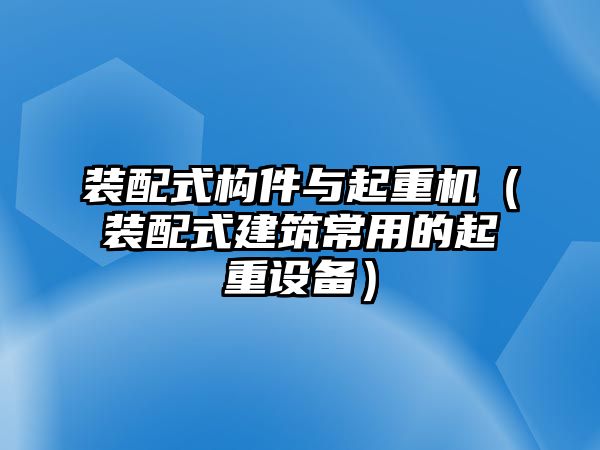 裝配式構(gòu)件與起重機（裝配式建筑常用的起重設(shè)備）