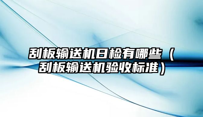 刮板輸送機日檢有哪些（刮板輸送機驗收標準）