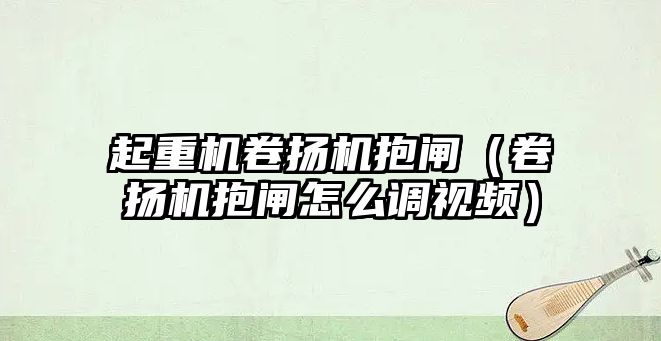 起重機卷揚機抱閘（卷揚機抱閘怎么調(diào)視頻）