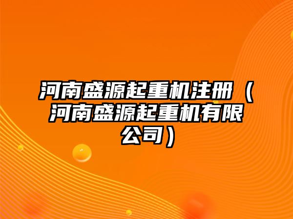 河南盛源起重機(jī)注冊(cè)（河南盛源起重機(jī)有限公司）