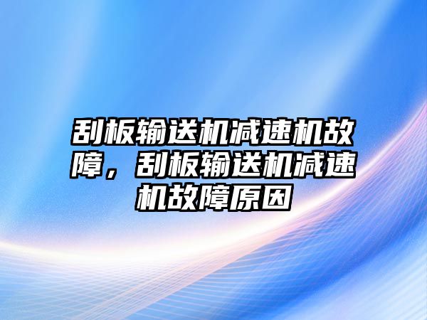 刮板輸送機減速機故障，刮板輸送機減速機故障原因