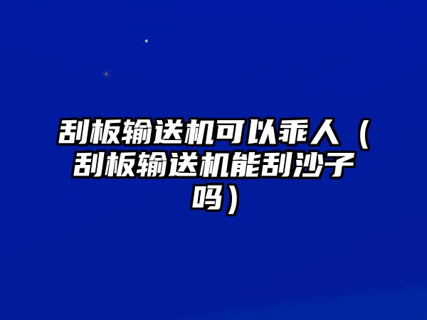 刮板輸送機可以乖人（刮板輸送機能刮沙子嗎）