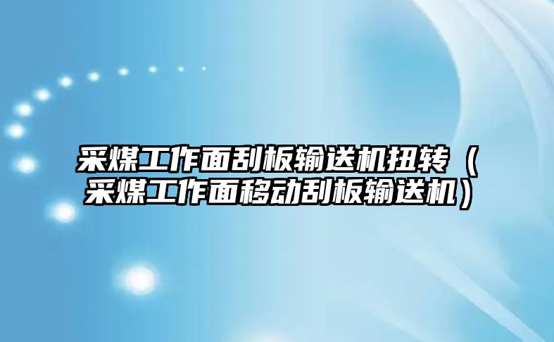 采煤工作面刮板輸送機(jī)扭轉(zhuǎn)（采煤工作面移動(dòng)刮板輸送機(jī)）