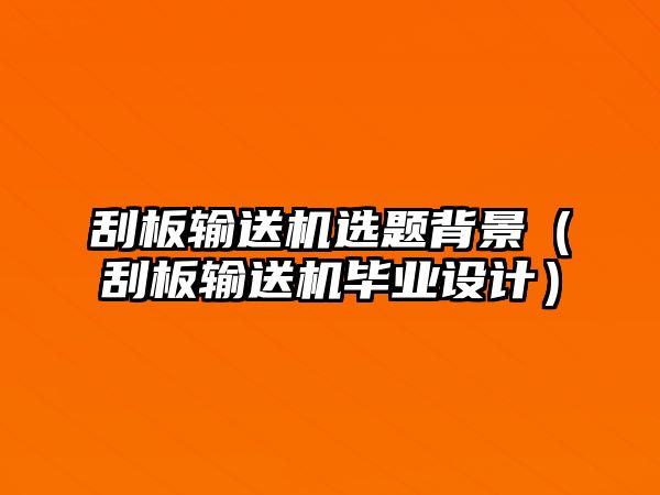 刮板輸送機選題背景（刮板輸送機畢業(yè)設計）