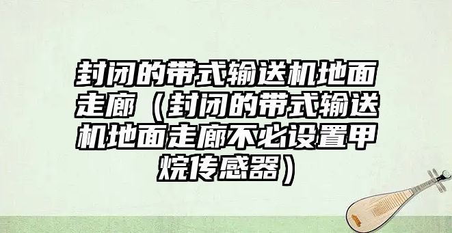 封閉的帶式輸送機地面走廊（封閉的帶式輸送機地面走廊不必設置甲烷傳感器）