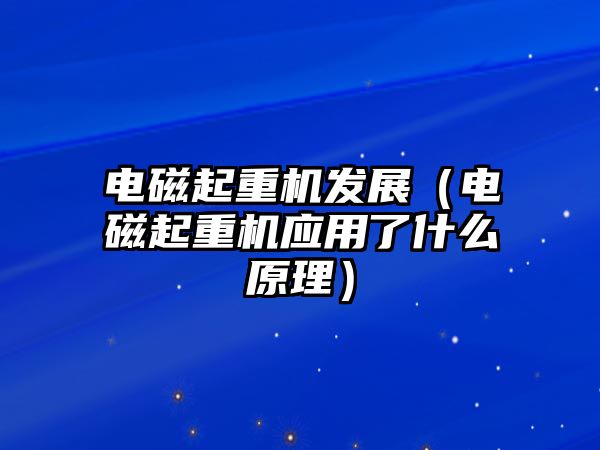 電磁起重機發(fā)展（電磁起重機應(yīng)用了什么原理）