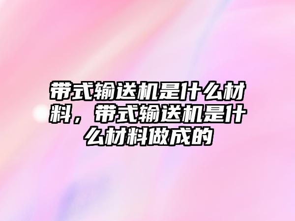 帶式輸送機(jī)是什么材料，帶式輸送機(jī)是什么材料做成的