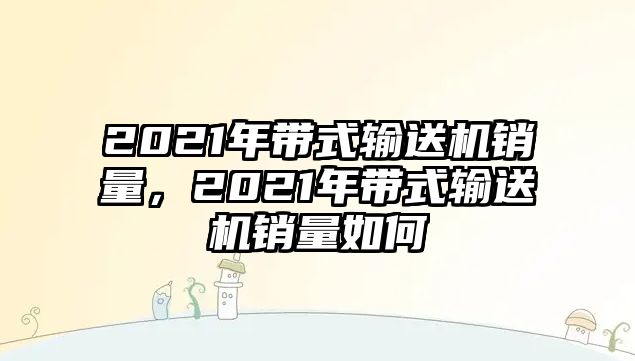 2021年帶式輸送機(jī)銷量，2021年帶式輸送機(jī)銷量如何