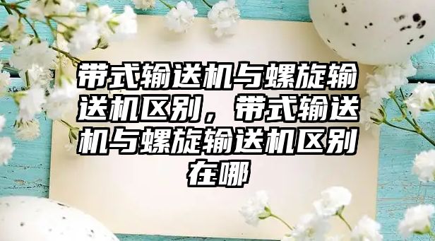 帶式輸送機與螺旋輸送機區(qū)別，帶式輸送機與螺旋輸送機區(qū)別在哪