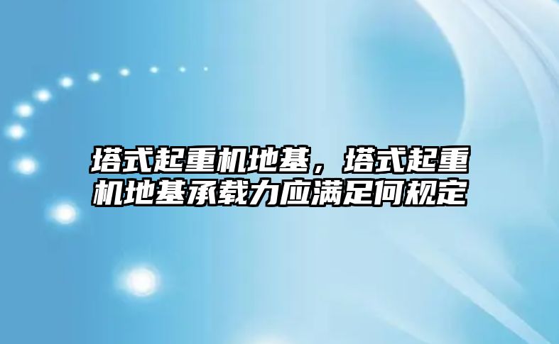 塔式起重機地基，塔式起重機地基承載力應滿足何規(guī)定