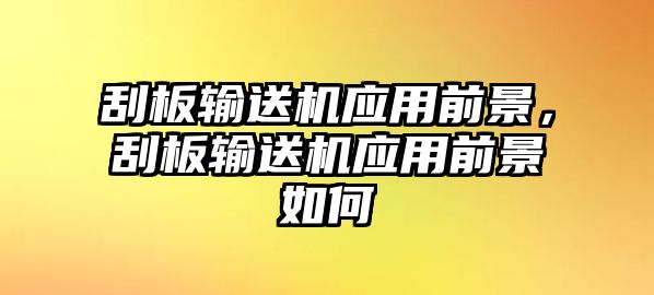 刮板輸送機應(yīng)用前景，刮板輸送機應(yīng)用前景如何