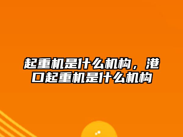 起重機(jī)是什么機(jī)構(gòu)，港口起重機(jī)是什么機(jī)構(gòu)