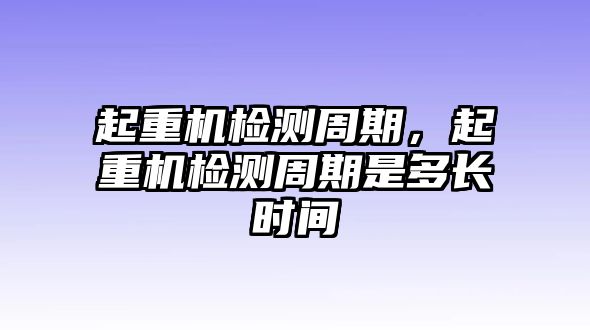 起重機檢測周期，起重機檢測周期是多長時間