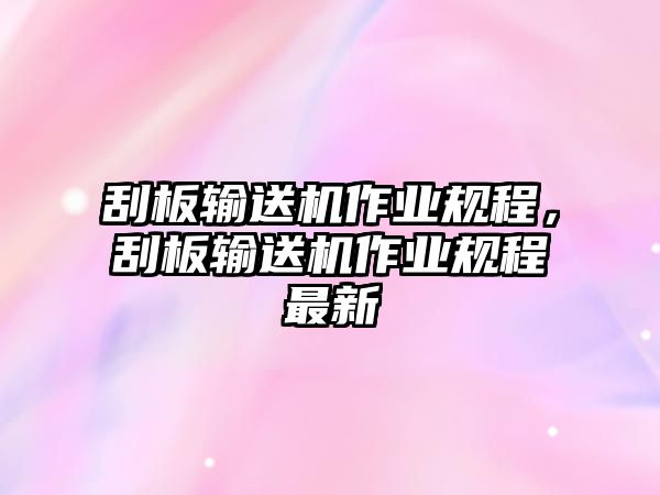 刮板輸送機(jī)作業(yè)規(guī)程，刮板輸送機(jī)作業(yè)規(guī)程最新