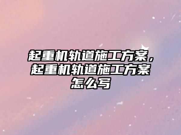 起重機軌道施工方案，起重機軌道施工方案怎么寫