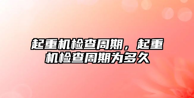 起重機檢查周期，起重機檢查周期為多久