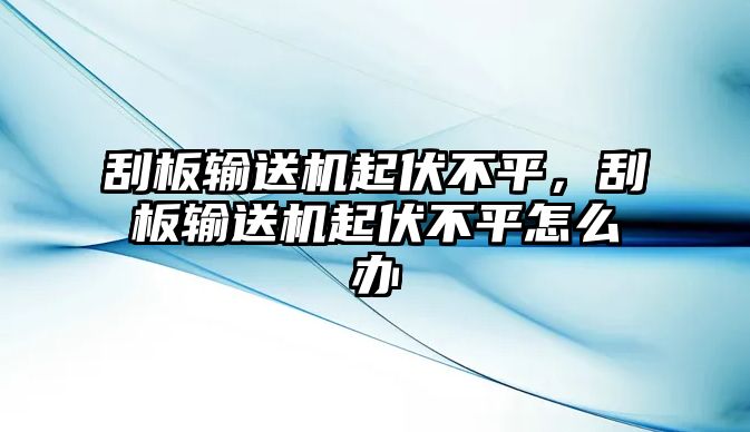 刮板輸送機起伏不平，刮板輸送機起伏不平怎么辦