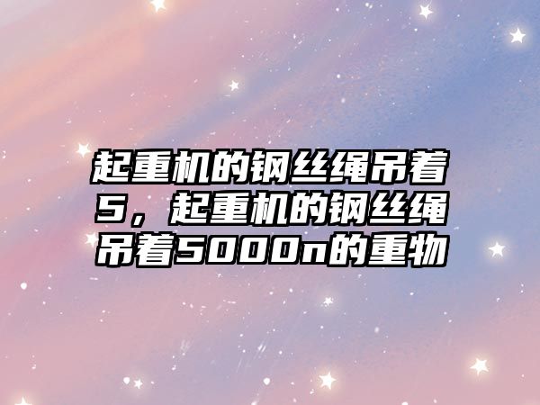 起重機的鋼絲繩吊著5，起重機的鋼絲繩吊著5000n的重物