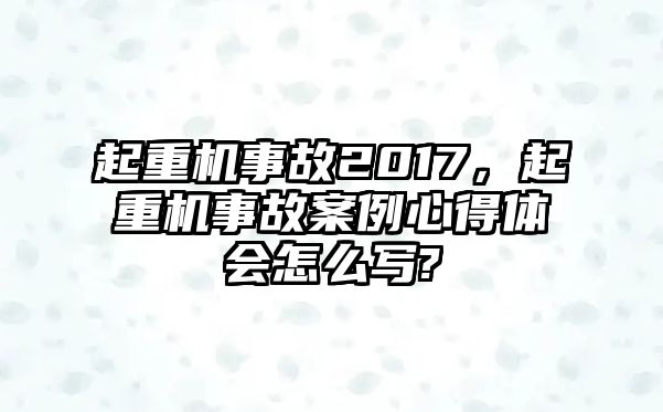 起重機事故2017，起重機事故案例心得體會怎么寫?