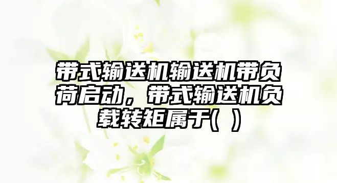 帶式輸送機輸送機帶負荷啟動，帶式輸送機負載轉(zhuǎn)矩屬于( )