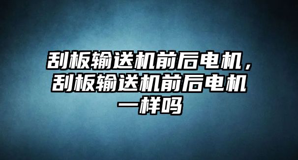 刮板輸送機(jī)前后電機(jī)，刮板輸送機(jī)前后電機(jī)一樣嗎