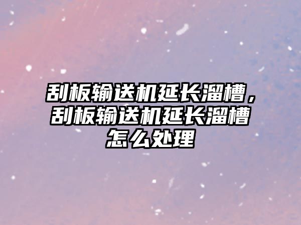 刮板輸送機延長溜槽，刮板輸送機延長溜槽怎么處理