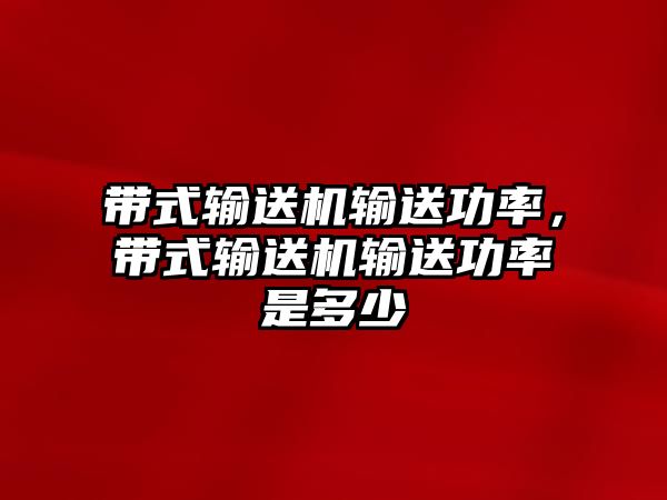 帶式輸送機輸送功率，帶式輸送機輸送功率是多少