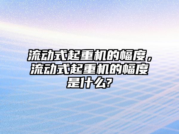 流動式起重機的幅度，流動式起重機的幅度是什么?