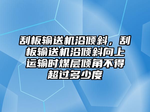 刮板輸送機沿傾斜，刮板輸送機沿傾斜向上運輸時煤層傾角不得超過多少度