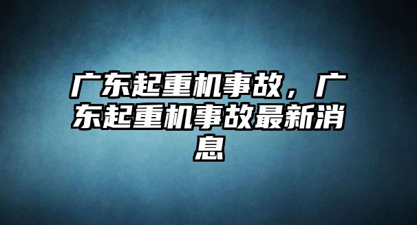 廣東起重機(jī)事故，廣東起重機(jī)事故最新消息