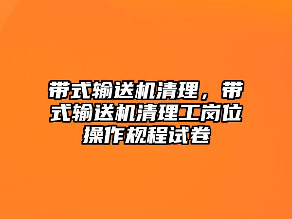 帶式輸送機清理，帶式輸送機清理工崗位操作規(guī)程試卷