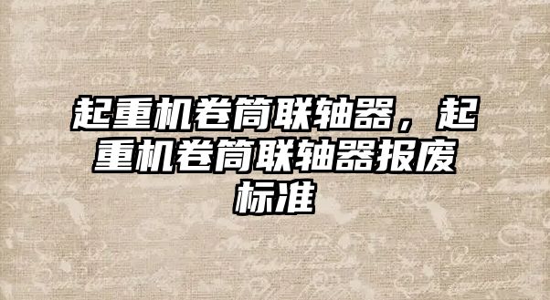 起重機(jī)卷筒聯(lián)軸器，起重機(jī)卷筒聯(lián)軸器報(bào)廢標(biāo)準(zhǔn)