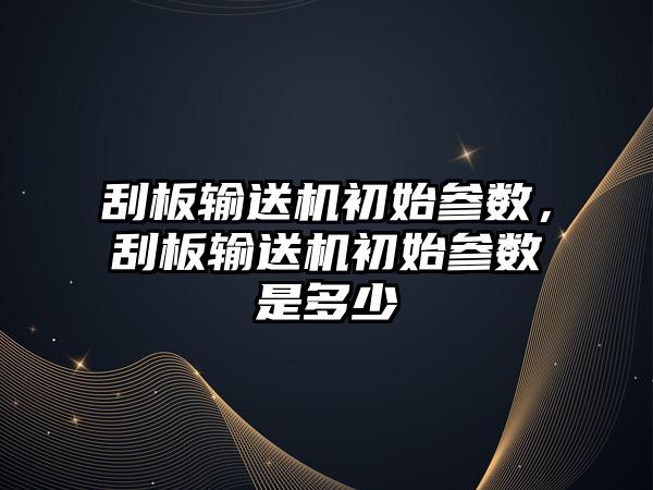 刮板輸送機初始參數(shù)，刮板輸送機初始參數(shù)是多少