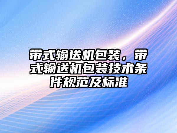 帶式輸送機(jī)包裝，帶式輸送機(jī)包裝技術(shù)條件規(guī)范及標(biāo)準(zhǔn)