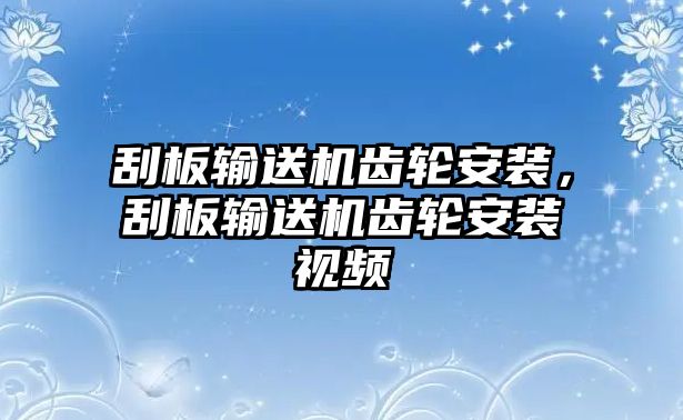 刮板輸送機齒輪安裝，刮板輸送機齒輪安裝視頻