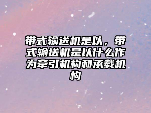 帶式輸送機(jī)是以，帶式輸送機(jī)是以什么作為牽引機(jī)構(gòu)和承載機(jī)構(gòu)