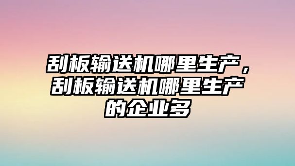 刮板輸送機哪里生產(chǎn)，刮板輸送機哪里生產(chǎn)的企業(yè)多