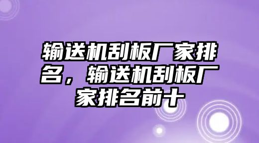 輸送機(jī)刮板廠家排名，輸送機(jī)刮板廠家排名前十