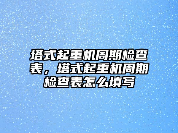 塔式起重機(jī)周期檢查表，塔式起重機(jī)周期檢查表怎么填寫