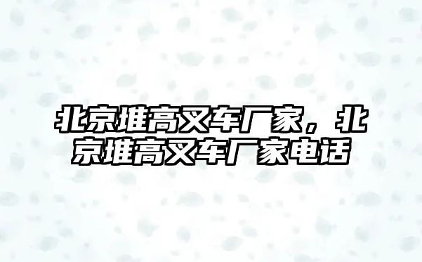 北京堆高叉車廠家，北京堆高叉車廠家電話