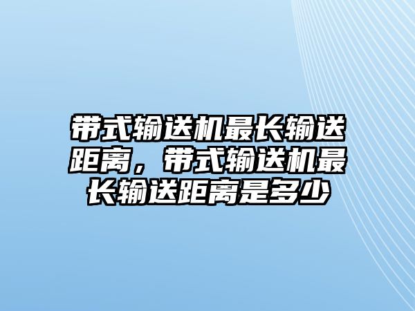 帶式輸送機最長輸送距離，帶式輸送機最長輸送距離是多少