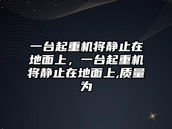 一臺起重機(jī)將靜止在地面上，一臺起重機(jī)將靜止在地面上,質(zhì)量為