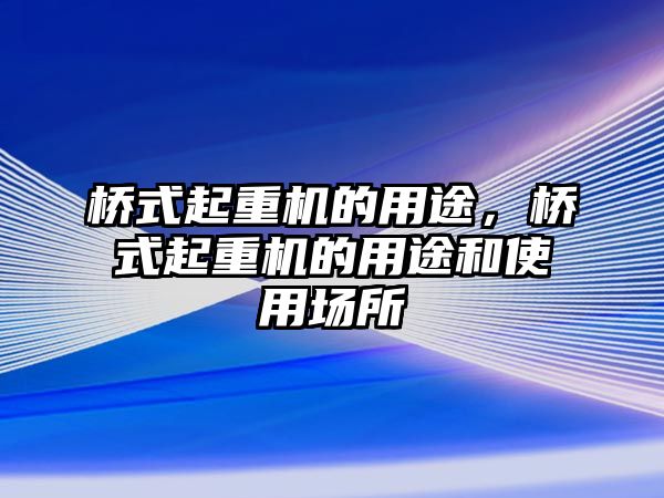 橋式起重機的用途，橋式起重機的用途和使用場所