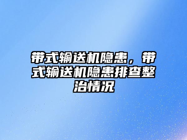 帶式輸送機隱患，帶式輸送機隱患排查整治情況