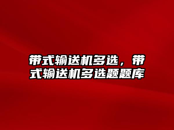 帶式輸送機多選，帶式輸送機多選題題庫